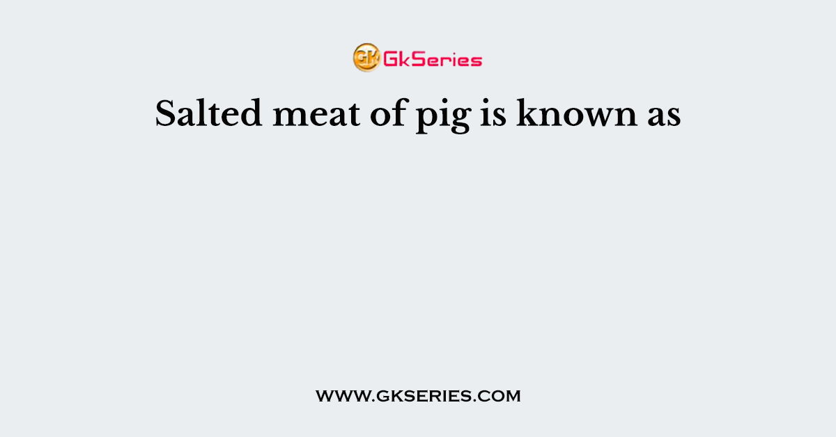 Salted meat of pig is known as