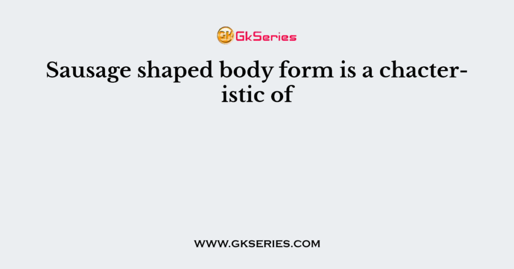 Sausage shaped body form is a chacteristic of