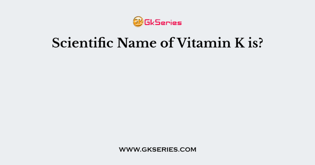 Scientific Name of Vitamin K is?