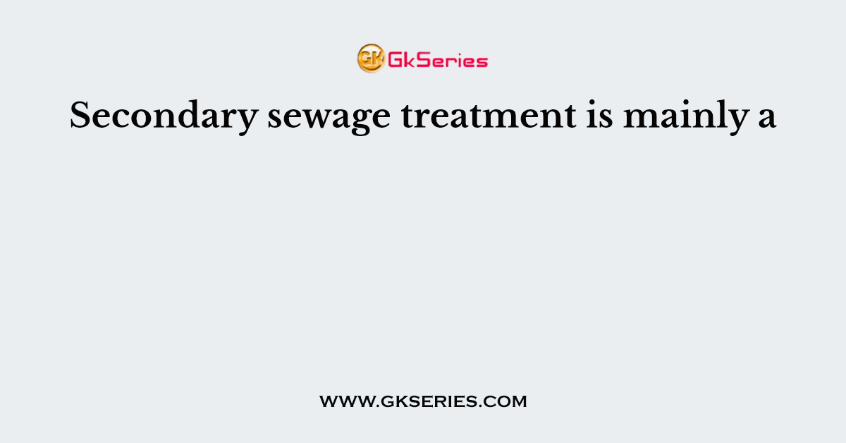 Secondary sewage treatment is mainly a