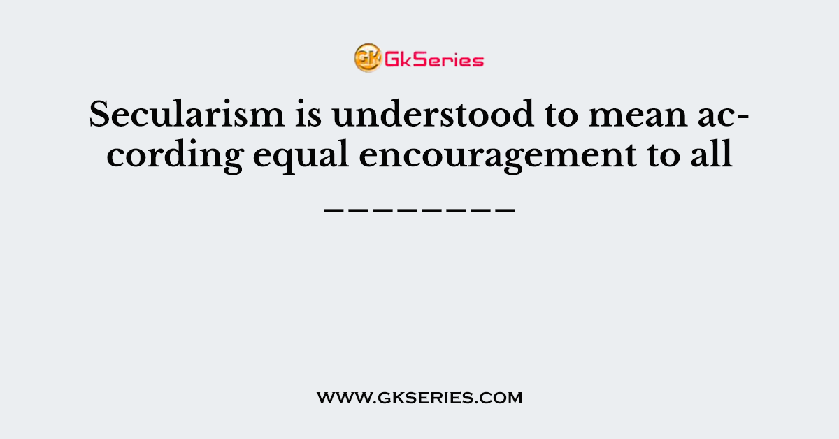 Secularism is understood to mean according equal encouragement to all ________