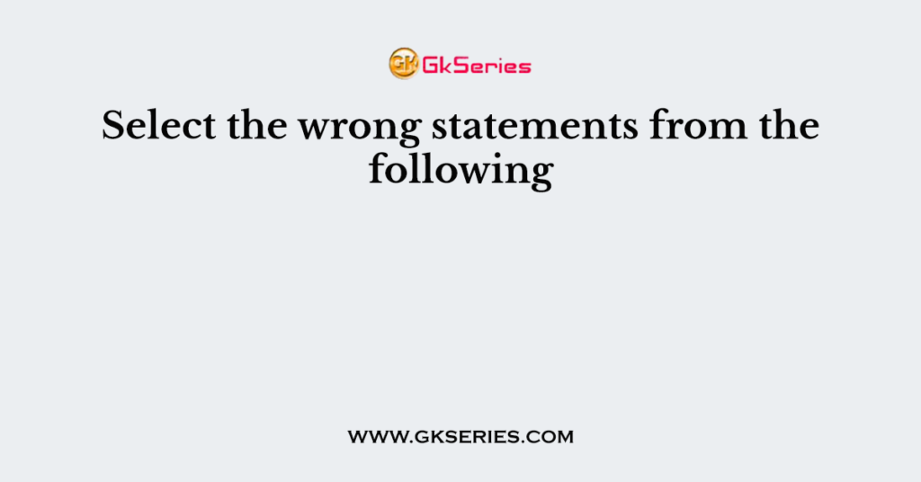 Select the wrong statements from the following