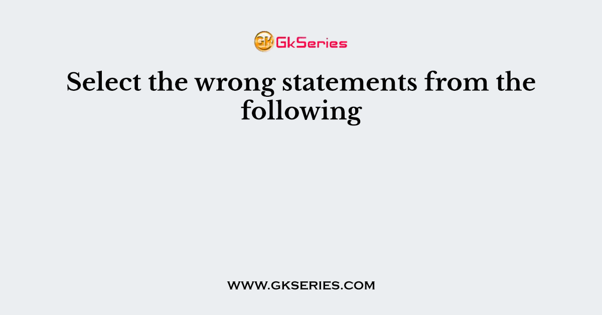 Select the wrong statements from the following