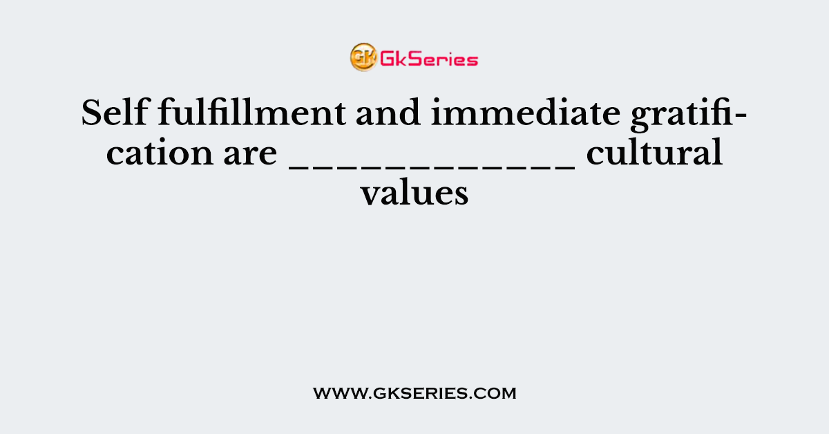 Self fulfillment and immediate gratification are ____________ cultural values