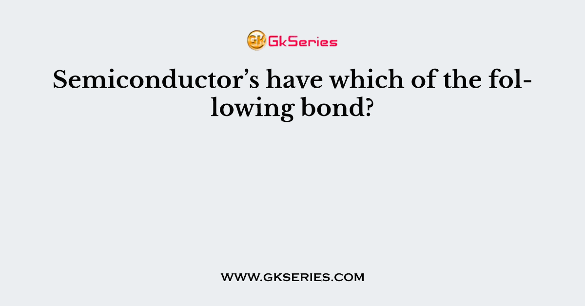 Semiconductor’s have which of the following bond?