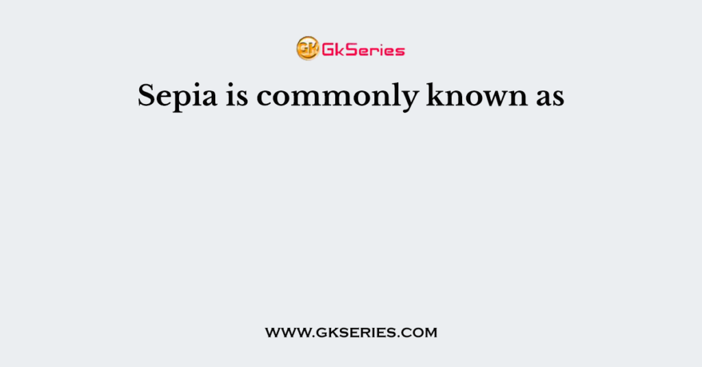 Sepia is commonly known as