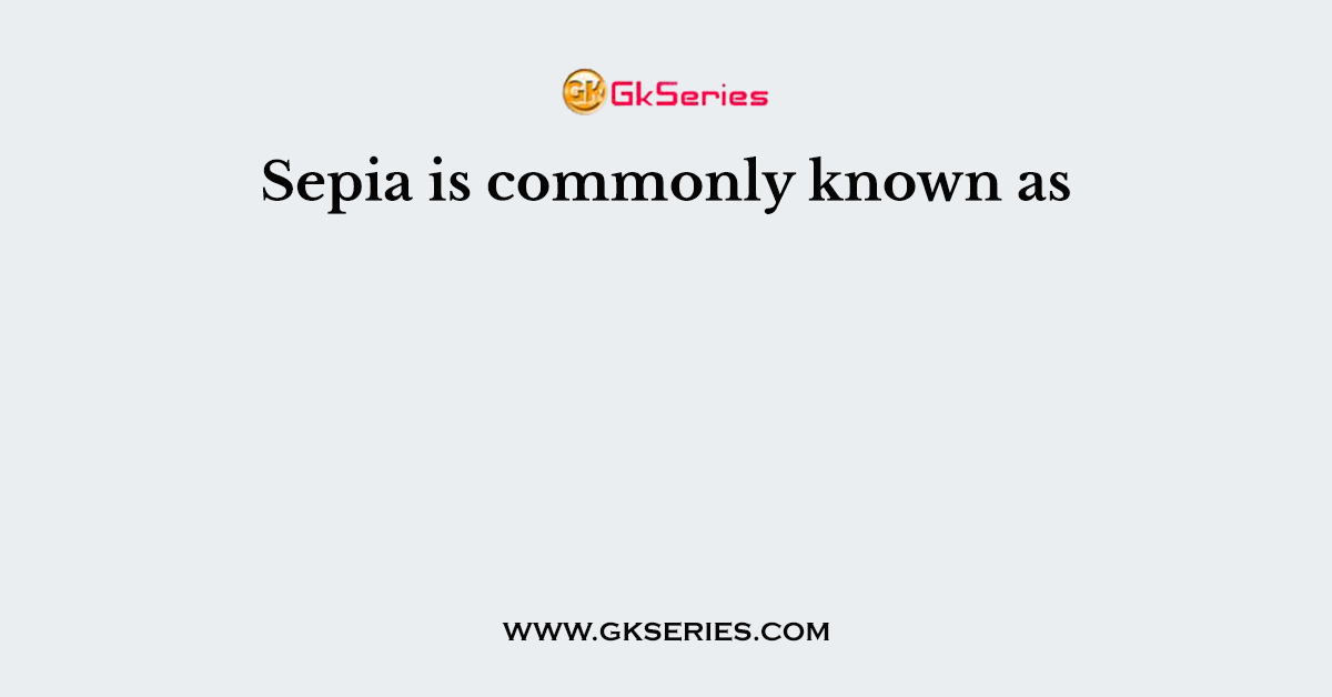 Sepia is commonly known as
