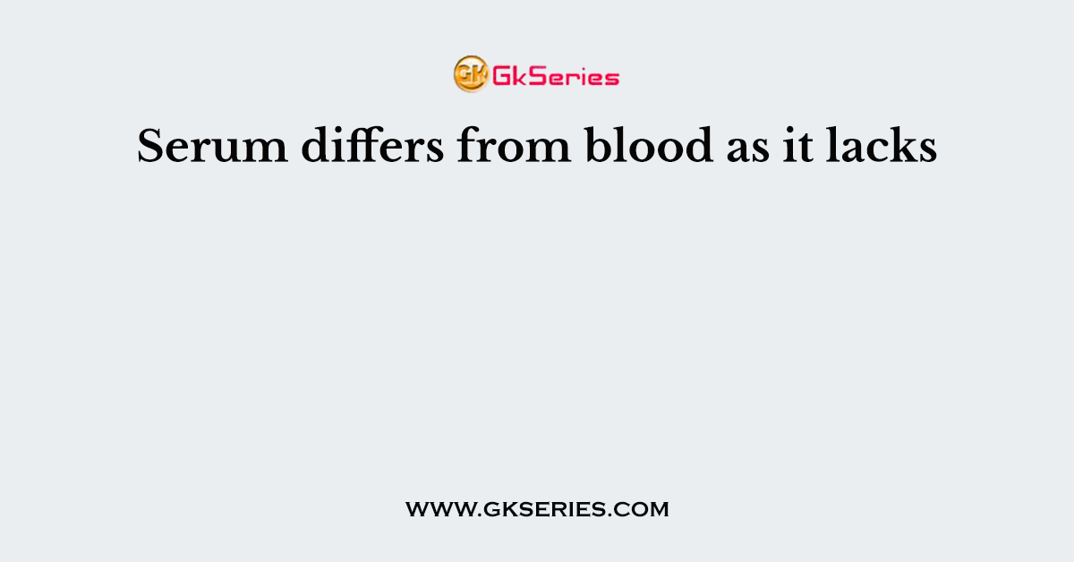 Serum differs from blood as it lacks