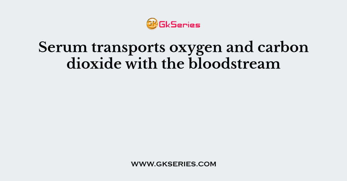 Serum transports oxygen and carbon dioxide with the bloodstream
