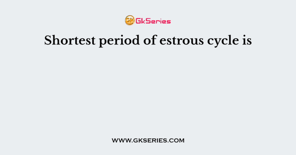 Shortest period of estrous cycle is