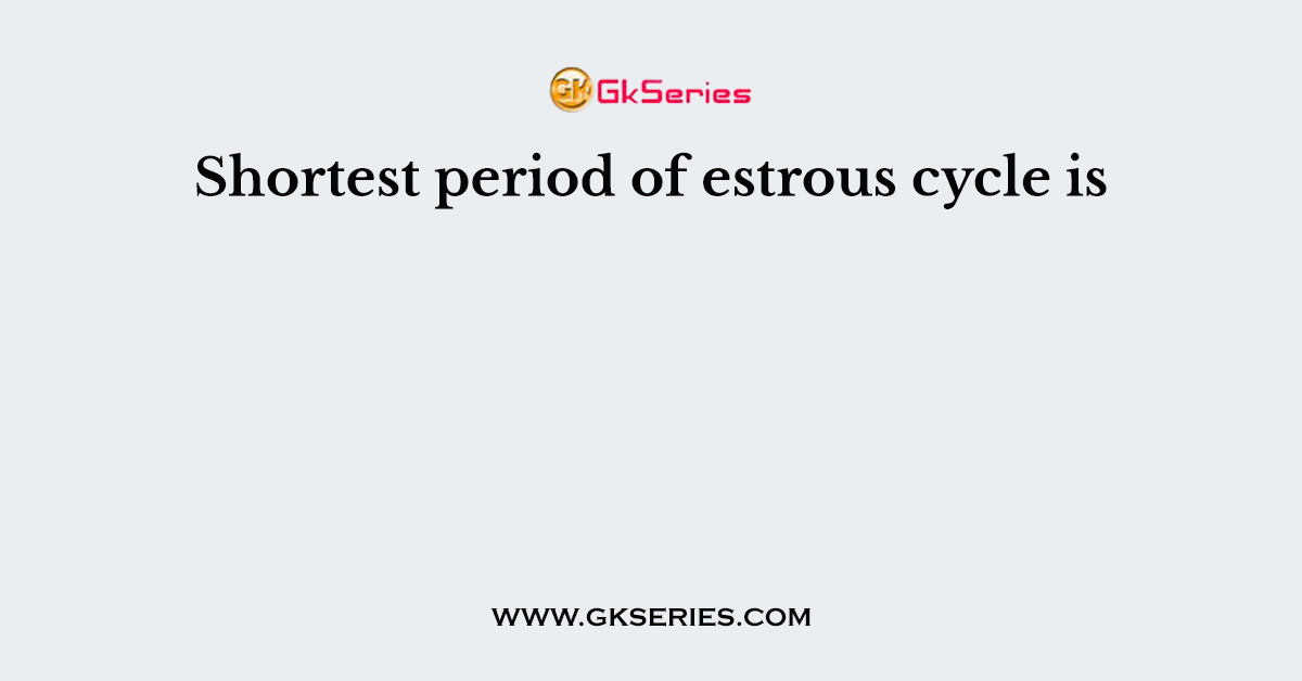 Shortest period of estrous cycle is