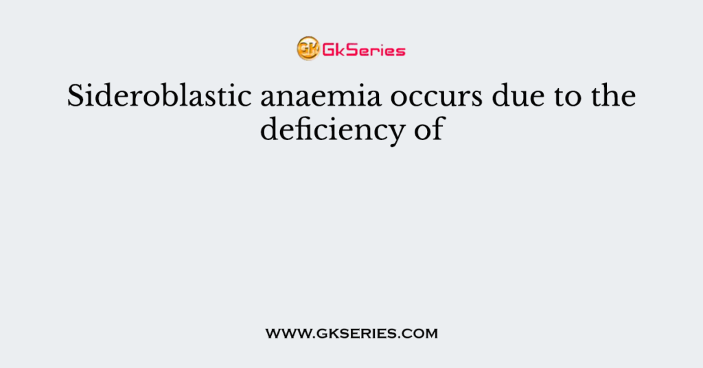 Sideroblastic anaemia occurs due to the deficiency of