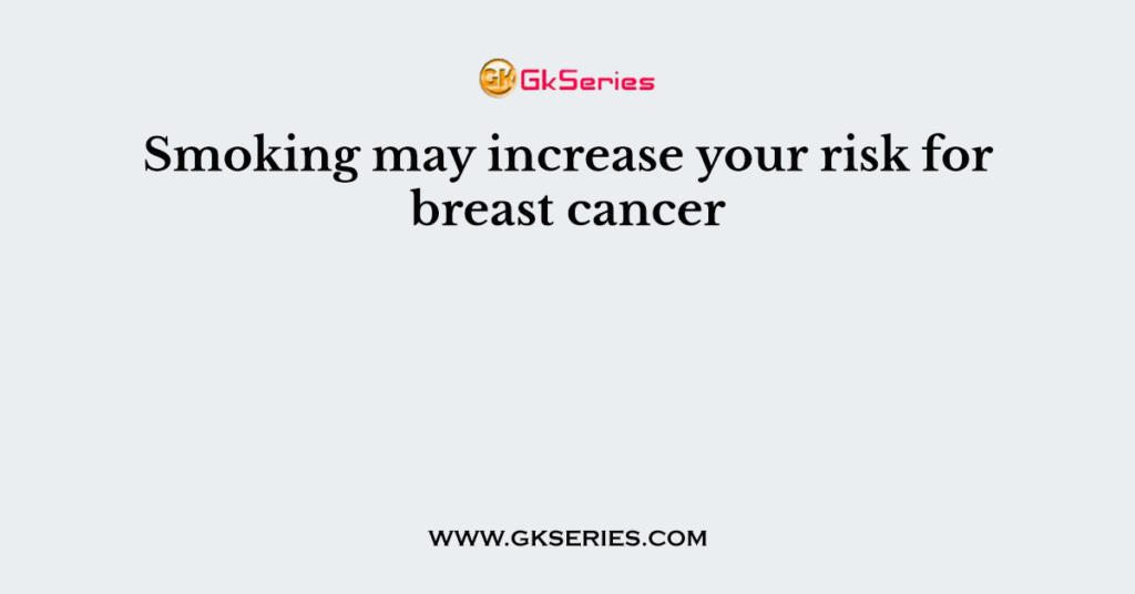 Smoking may increase your risk for breast cancer