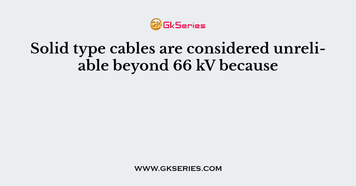 Solid type cables are considered unreliable beyond 66 kV because