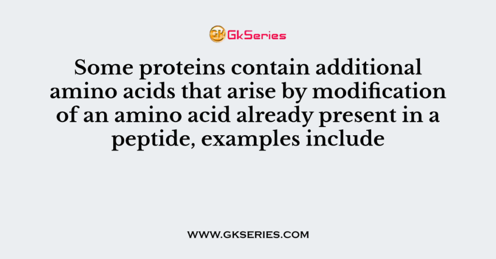 Some proteins contain additional amino acids that arise by modification of an amino acid already present in a peptide, examples include