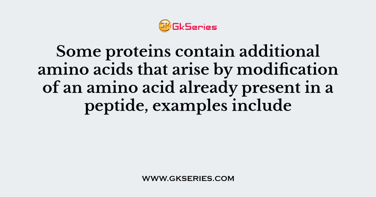 Some proteins contain additional amino acids that arise by modification of an amino acid already present in a peptide, examples include