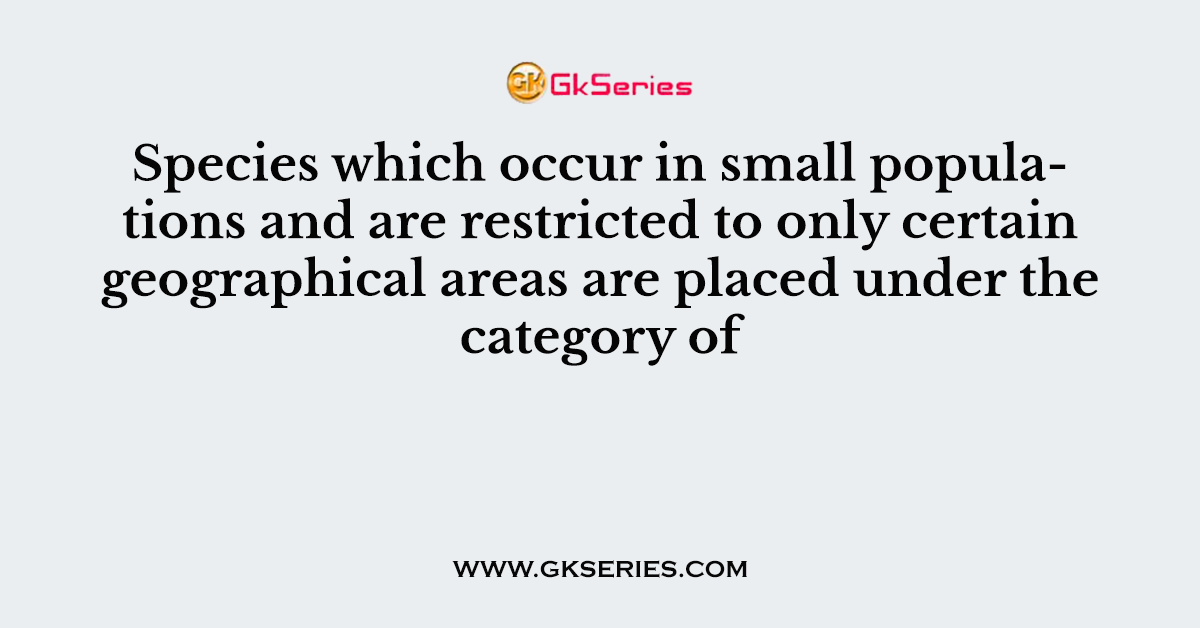 Species which occur in small populations and are restricted to only certain geographical areas are placed under the category of