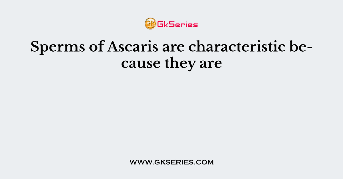 Sperms of Ascaris are characteristic because they are