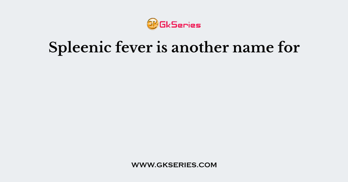 Spleenic fever is another name for