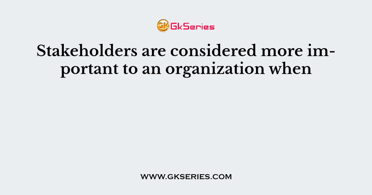 Stakeholders are considered more important to an organization when