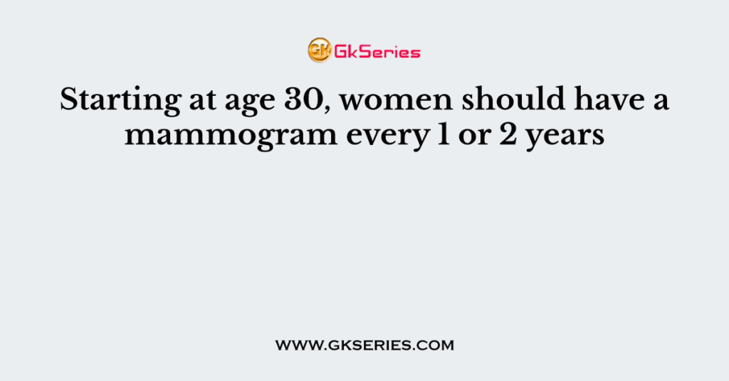 Starting at age 30, women should have a mammogram every 1 or 2 years