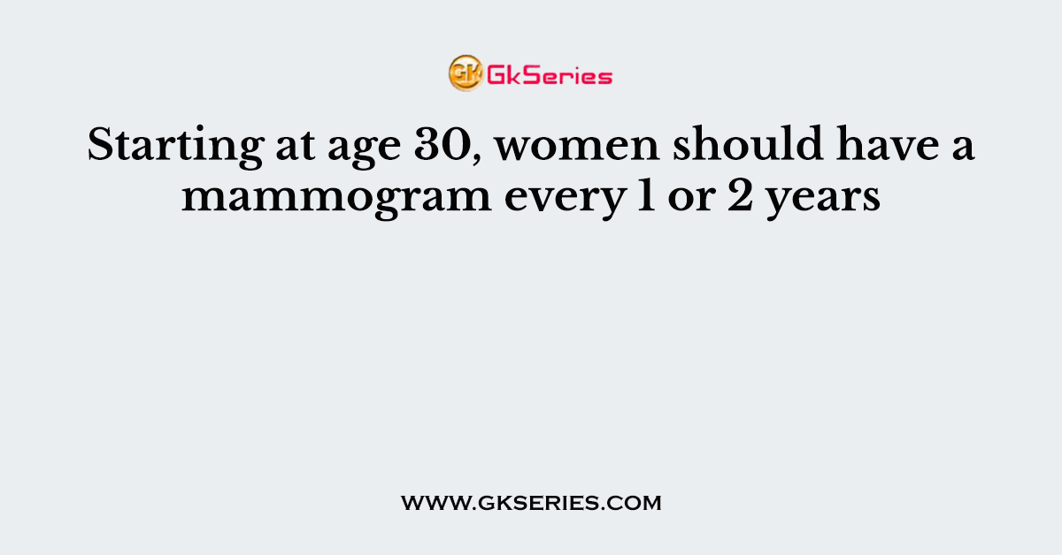 Starting at age 30, women should have a mammogram every 1 or 2 years