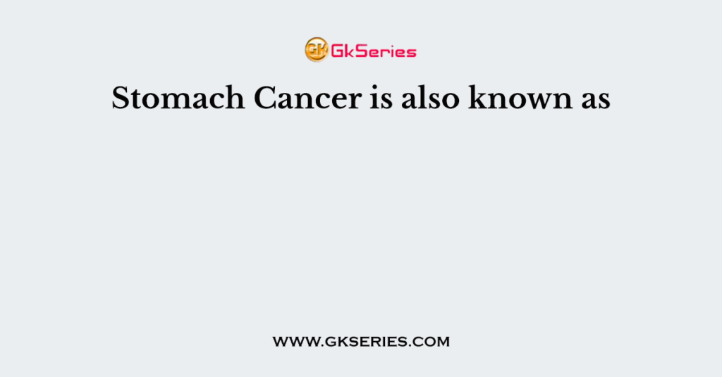 Stomach Cancer is also known as