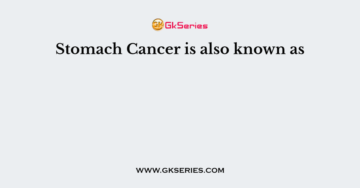 Stomach Cancer is also known as