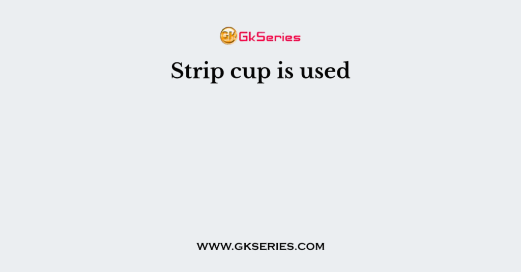 Strip cup is used