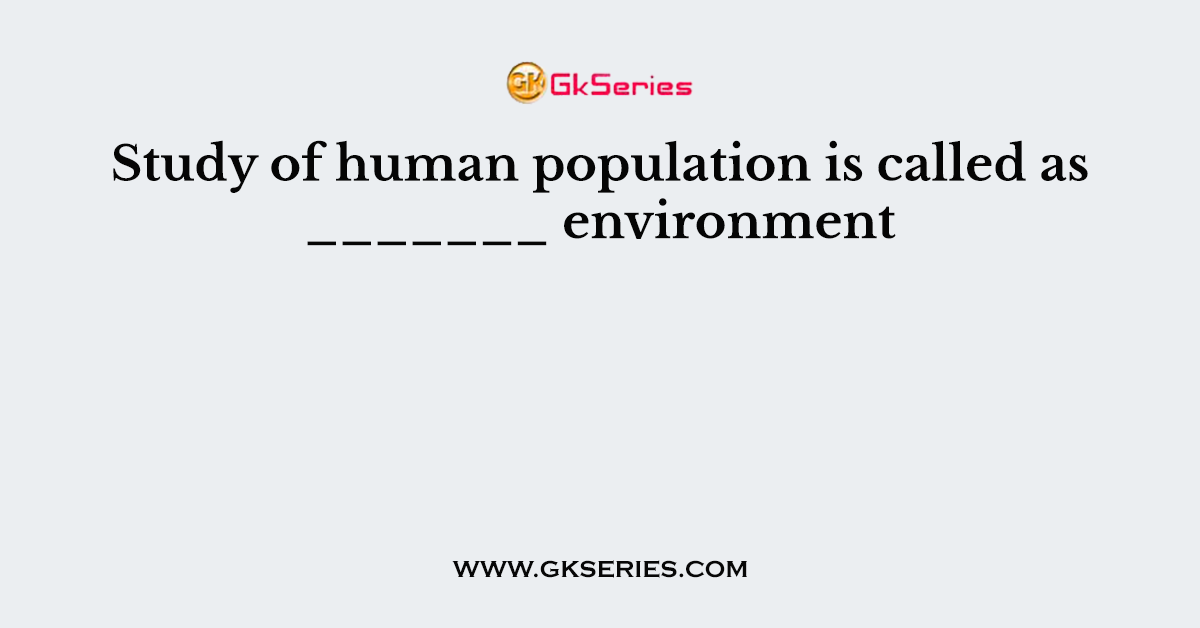 Study of human population is called as _______ environment
