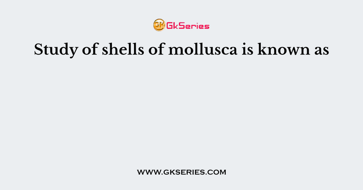 Study of shells of mollusca is known as