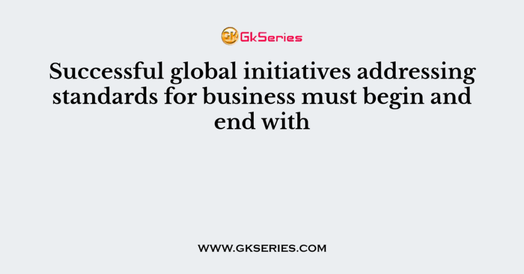 Successful global initiatives addressing standards for business must begin and end with