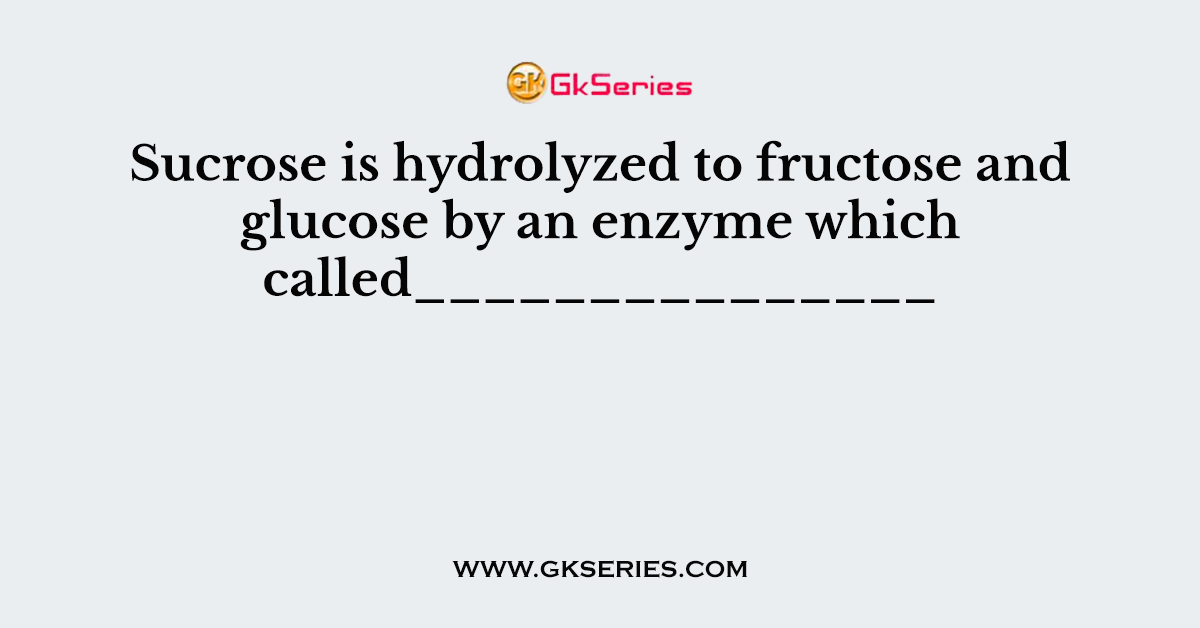 Sucrose is hydrolyzed to fructose and glucose by an enzyme which called_______________