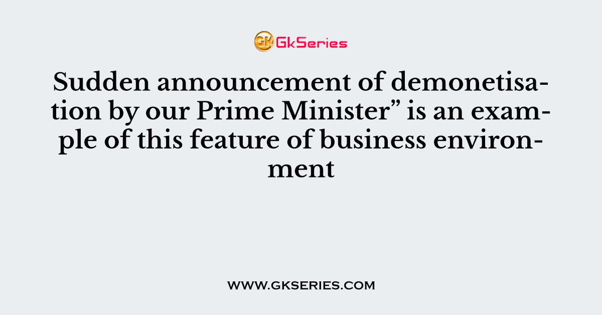 Sudden announcement of demonetisation by our Prime Minister” is an example of this feature of business environment