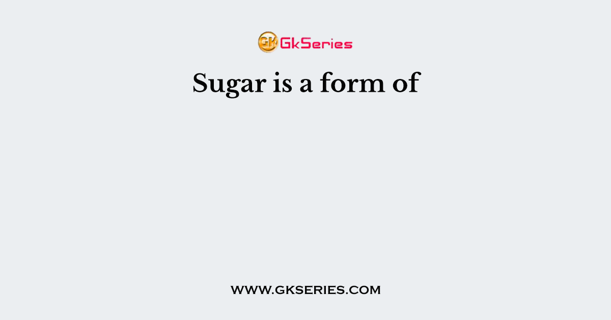 Sugar is a form of