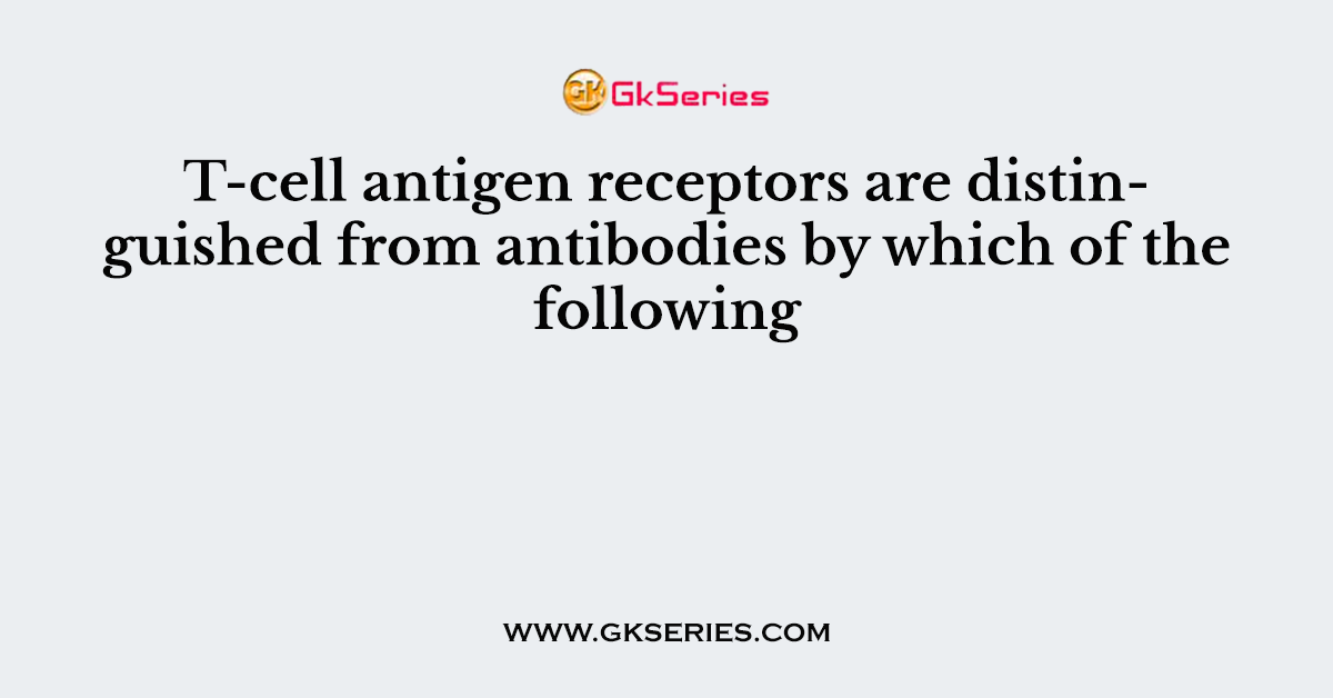 T-cell antigen receptors are distinguished from antibodies by which of the following