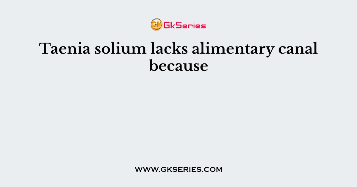 Taenia solium lacks alimentary canal because