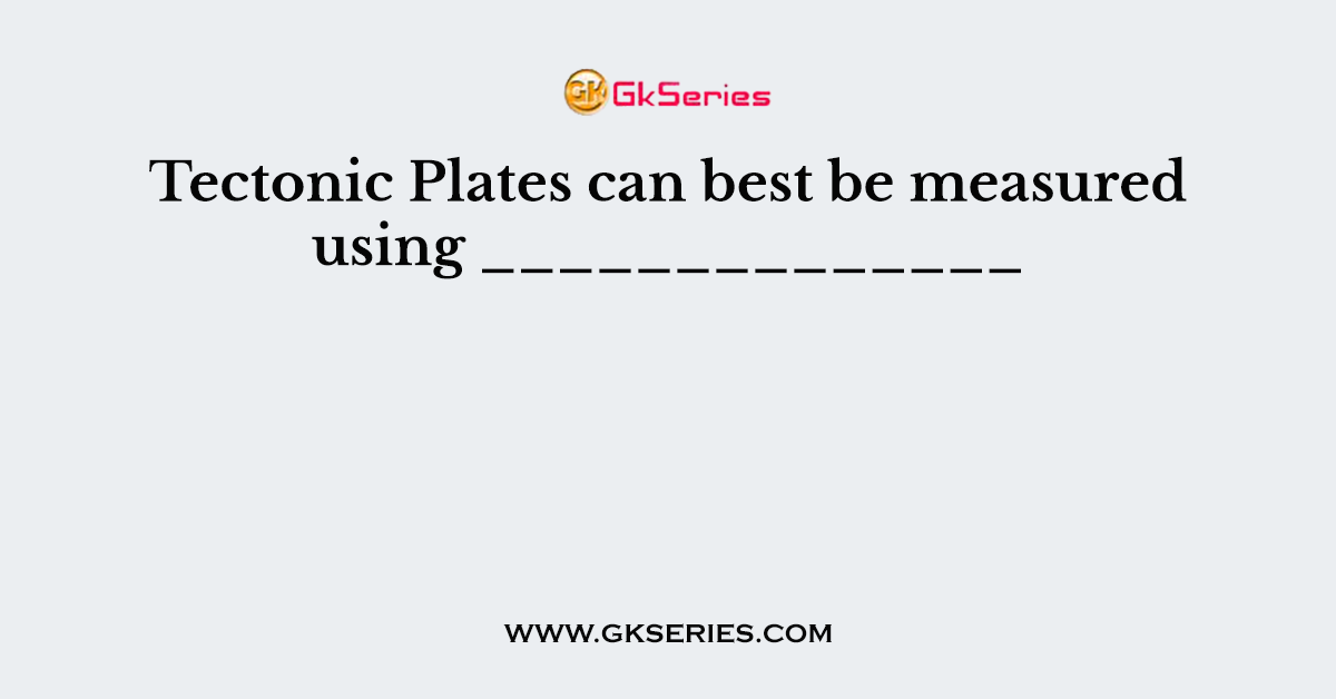 Tectonic Plates can best be measured using ______________