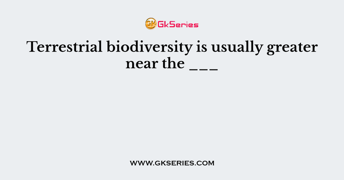 Terrestrial biodiversity is usually greater near the ___