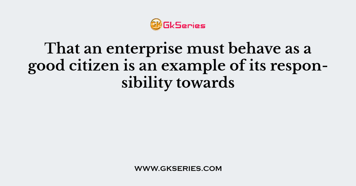 That an enterprise must behave as a good citizen is an example of its responsibility towards