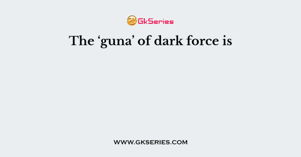 The ‘guna’ of dark force is