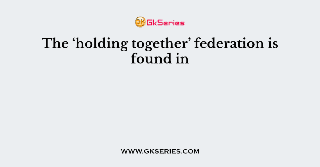 The ‘holding together’ federation is found in