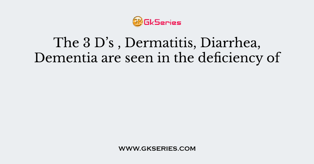 The 3 D’s , Dermatitis, Diarrhea, Dementia are seen in the deficiency of