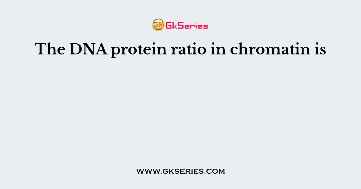 The DNA protein ratio in chromatin is