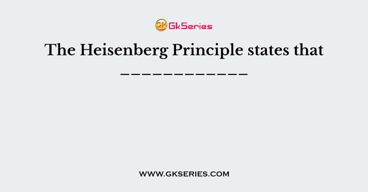 The Heisenberg Principle states that ____________