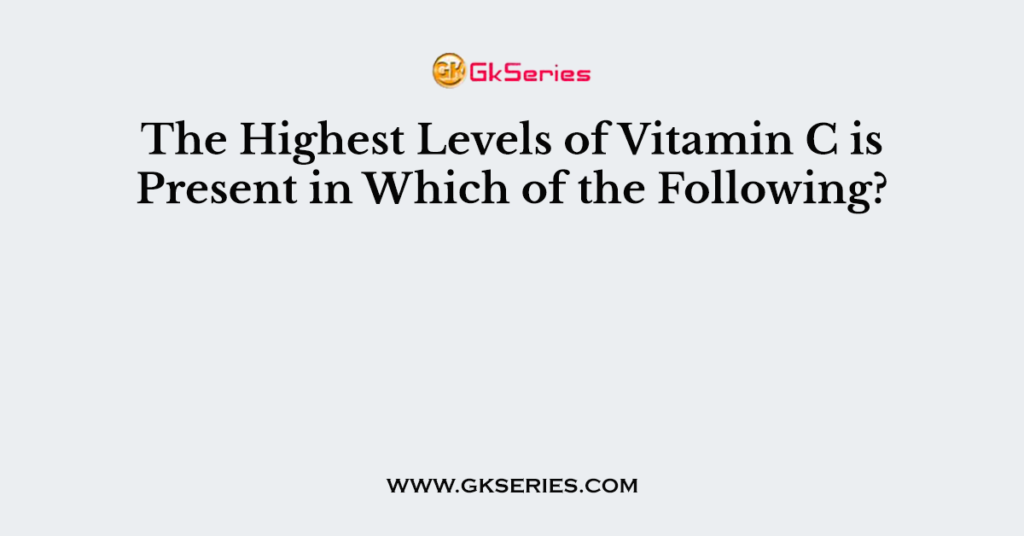 The Highest Levels of Vitamin C is Present in Which of the Following?