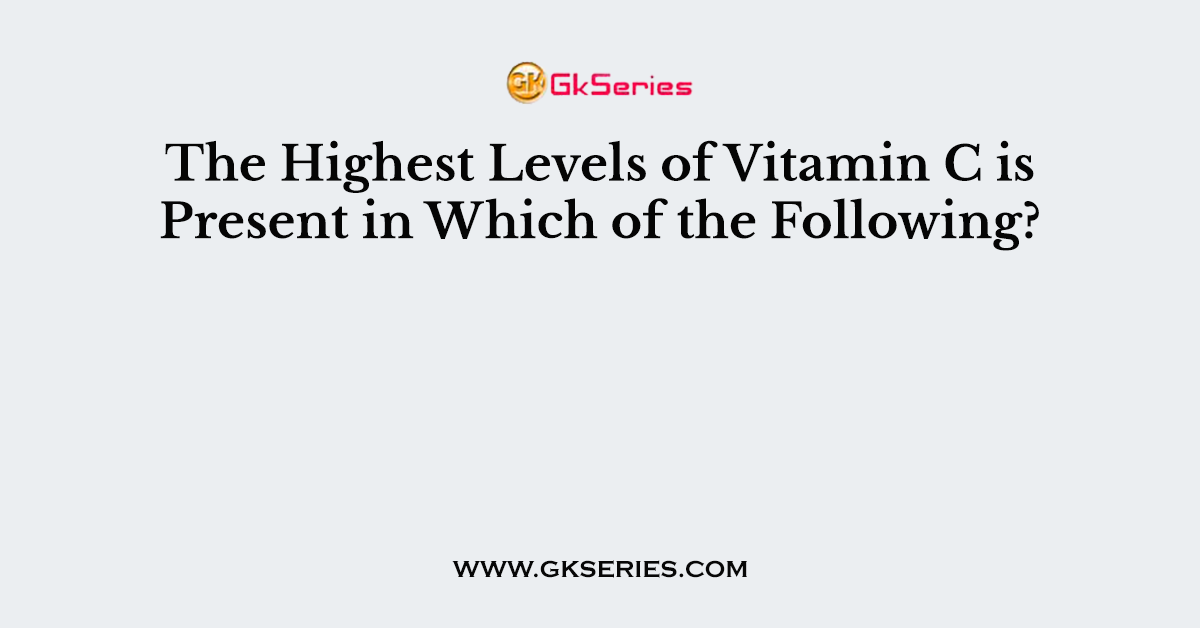 The Highest Levels of Vitamin C is Present in Which of the Following?