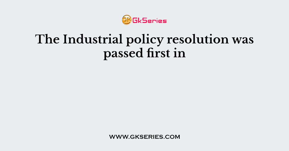 The Industrial policy resolution was passed first in