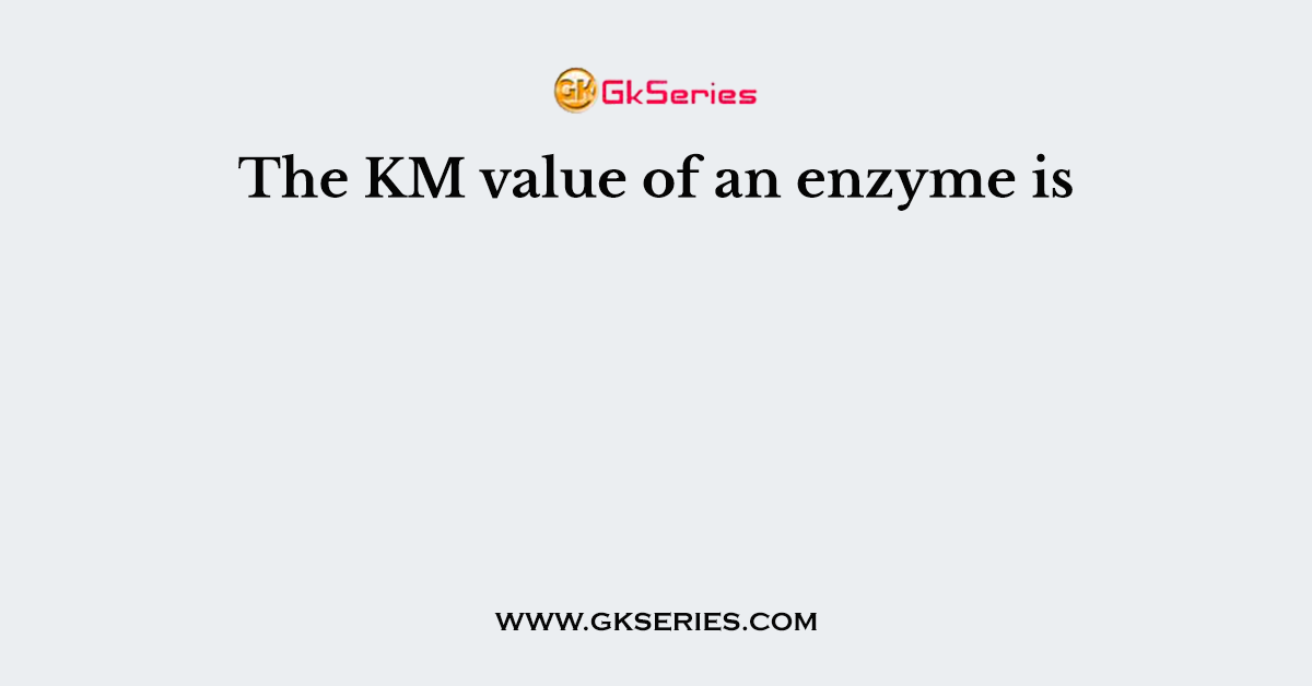 The KM value of an enzyme is