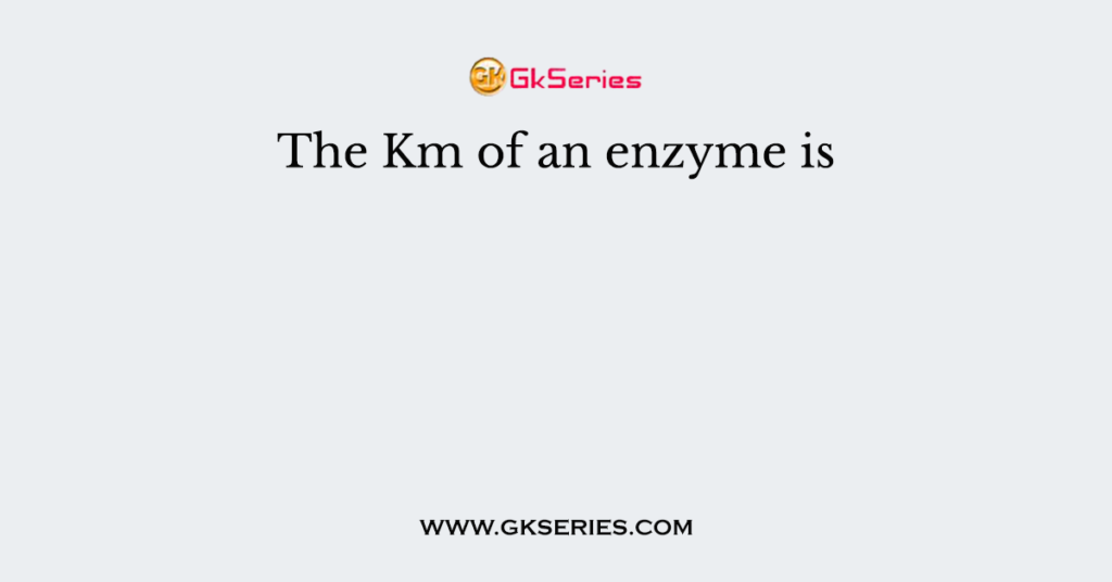 The Km of an enzyme is